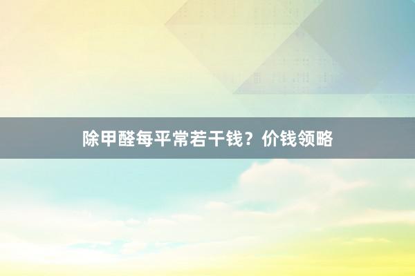 除甲醛每平常若干钱？价钱领略