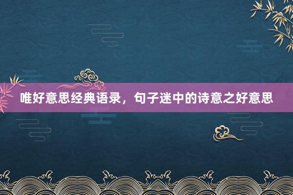 唯好意思经典语录，句子迷中的诗意之好意思