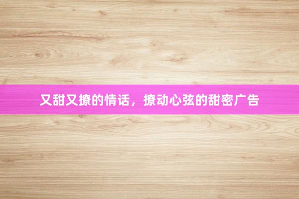 又甜又撩的情话,撩动心弦的甜密广告