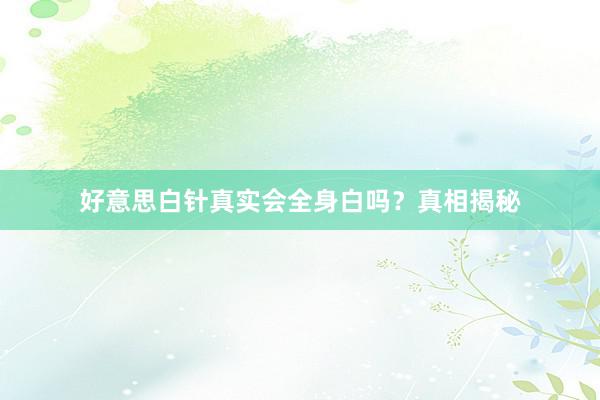 好意思白针真实会全身白吗？真相揭秘